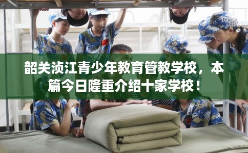 韶关浈江青少年教育管教学校,本篇今日隆重介绍十家学校! 韶关浈江青少年教育管教学校,本篇今日隆重介绍十家学校!