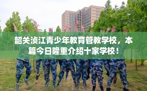 韶关浈江青少年教育管教学校,本篇今日隆重介绍十家学校! 韶关浈江青少年教育管教学校,本篇今日隆重介绍十家学校!
