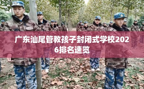 广东汕尾管教孩子封闭式学校2026排名速览