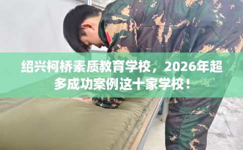 绍兴柯桥素质教育学校，2026年超多成功案例这十家学校！