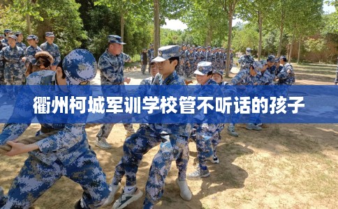 衢州柯城军训学校管不听话的孩子
