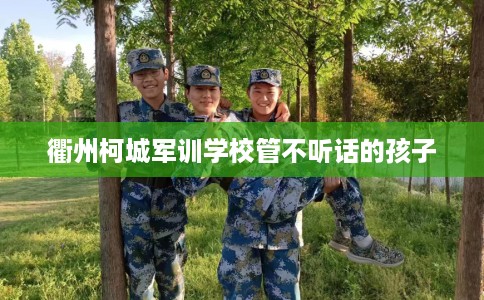 衢州柯城军训学校管不听话的孩子