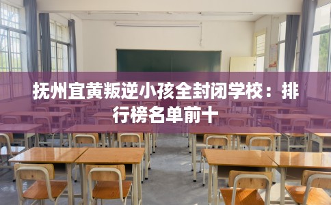 抚州宜黄叛逆小孩全封闭学校：排行榜名单前十