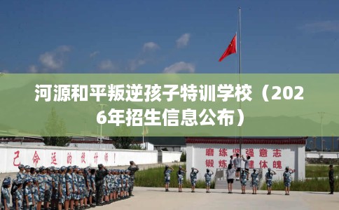 河源和平叛逆孩子特训学校（2026年招生信息公布）
