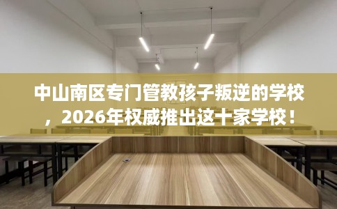 中山南区专门管教孩子叛逆的学校，2026年权威推出这十家学校！