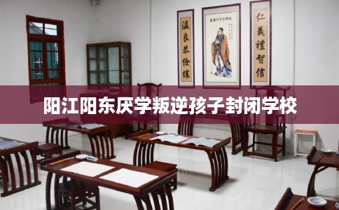 阳江阳东厌学叛逆孩子封闭学校