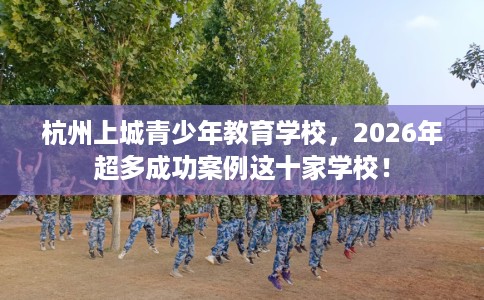 杭州上城青少年教育学校,2026年超多成功案例这十家学校! 杭州上城青少年教育学校,2026年超多成功案例这十家学校!