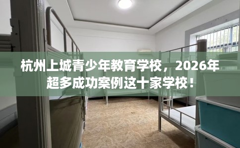 杭州上城青少年教育学校,2026年超多成功案例这十家学校! 杭州上城青少年教育学校,2026年超多成功案例这十家学校!