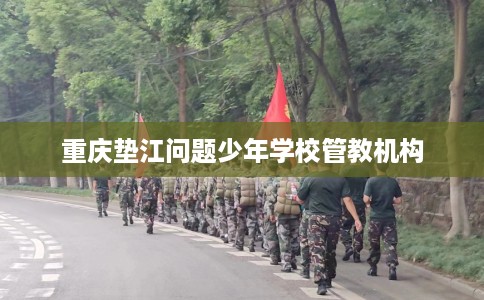 重庆垫江问题少年学校管教机构