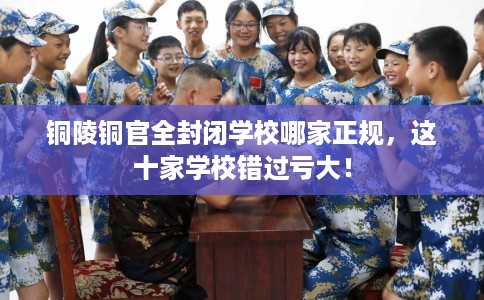 铜陵铜官全封闭学校哪家正规,这十家学校错过亏大! 铜陵铜官全封闭学校哪家正规,这十家学校错过亏大!