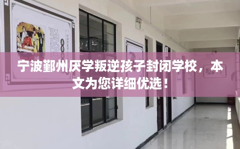 宁波鄞州厌学叛逆孩子封闭学校，本文为您详细优选！