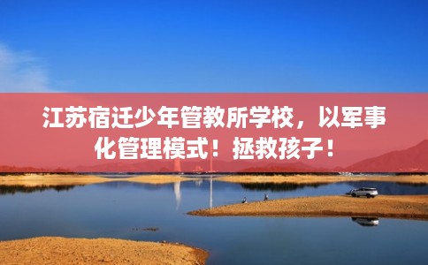 江苏宿迁少年管教所学校，以军事化管理模式！拯救孩子！