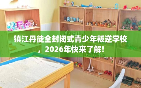 镇江丹徒全封闭式青少年叛逆学校，2026年快来了解!