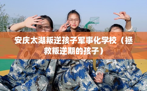 安庆太湖叛逆孩子军事化学校（拯救叛逆期的孩子）