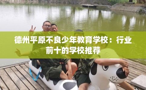 德州平原不良少年教育学校：行业前十的学校推荐