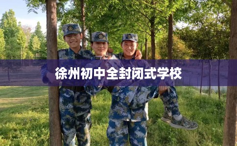 徐州初中全封闭式学校 徐州初中全封闭式学校