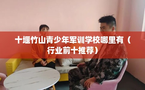 十堰竹山青少年军训学校哪里有（行业前十推荐）