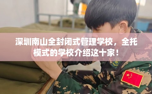 深圳南山全封闭式管理学校,全托模式的学校介绍这十家! 深圳南山全封闭式管理学校,全托模式的学校介绍这十家!