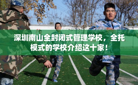 深圳南山全封闭式管理学校,全托模式的学校介绍这十家! 深圳南山全封闭式管理学校,全托模式的学校介绍这十家!