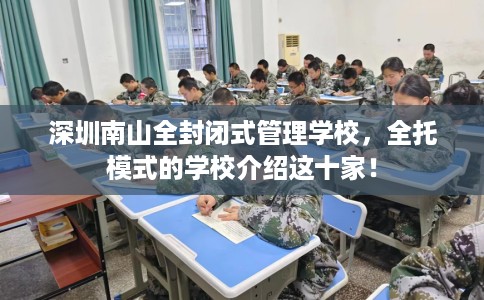 深圳南山全封闭式管理学校,全托模式的学校介绍这十家! 深圳南山全封闭式管理学校,全托模式的学校介绍这十家!