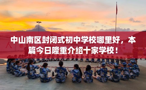 中山南区封闭式初中学校哪里好，本篇今日隆重介绍十家学校！