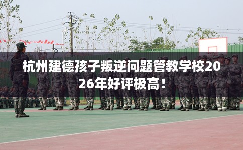 杭州建德孩子叛逆问题管教学校2026年好评极高！
