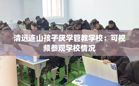 清远连山孩子厌学管教学校：可视频参观学校情况