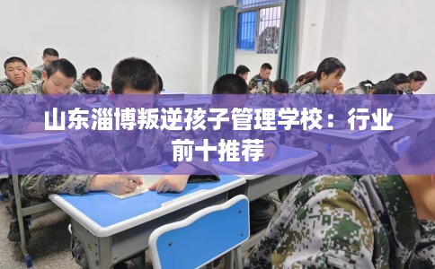 山东淄博叛逆孩子管理学校：行业前十推荐