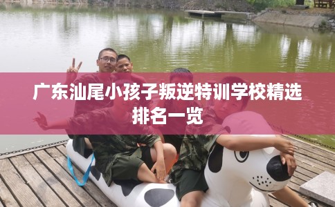 广东汕尾小孩子叛逆特训学校精选排名一览 广东汕尾小孩子叛逆特训学校精选排名一览