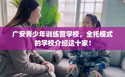 广安青少年训练营学校，全托模式的学校介绍这十家！
