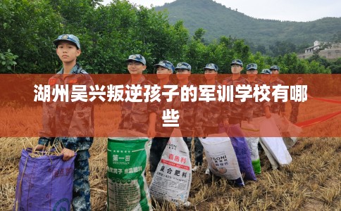 湖州吴兴叛逆孩子的军训学校有哪些