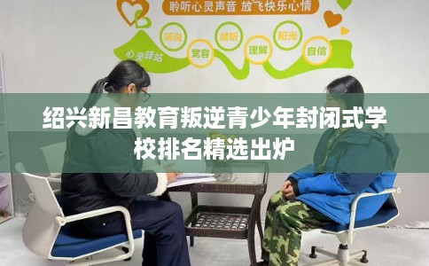 绍兴新昌教育叛逆青少年封闭式学校排名精选出炉