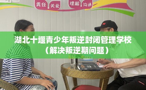 湖北十堰青少年叛逆封闭管理学校（解决叛逆期问题）