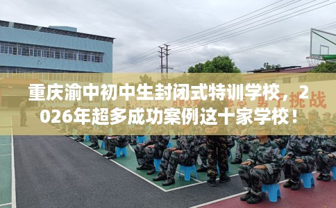 重庆渝中初中生封闭式特训学校,2026年超多成功案例这十家学校! 重庆渝中初中生封闭式特训学校,2026年超多成功案例这十家学校!