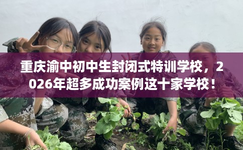 重庆渝中初中生封闭式特训学校,2026年超多成功案例这十家学校! 重庆渝中初中生封闭式特训学校,2026年超多成功案例这十家学校!