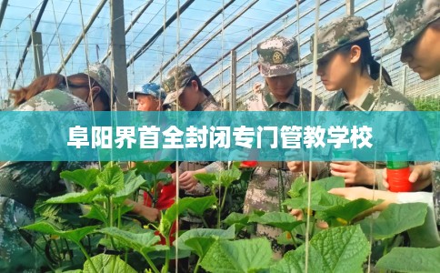 阜阳界首全封闭专门管教学校