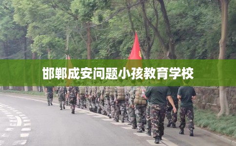 邯郸成安问题小孩教育学校 邯郸成安问题小孩教育学校