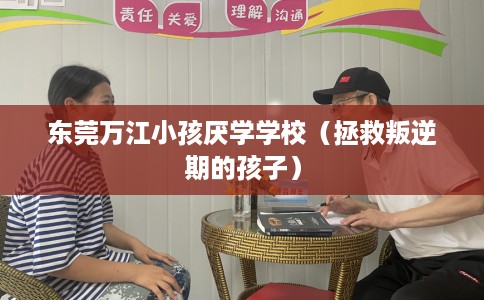 东莞万江小孩厌学学校（拯救叛逆期的孩子）