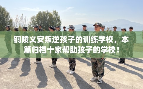 铜陵义安叛逆孩子的训练学校,本篇归档十家帮助孩子的学校! 铜陵义安叛逆孩子的训练学校,本篇归档十家帮助孩子的学校!