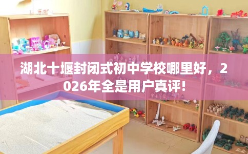 湖北十堰封闭式初中学校哪里好,2026年全是用户真评! 湖北十堰封闭式初中学校哪里好,2026年全是用户真评!