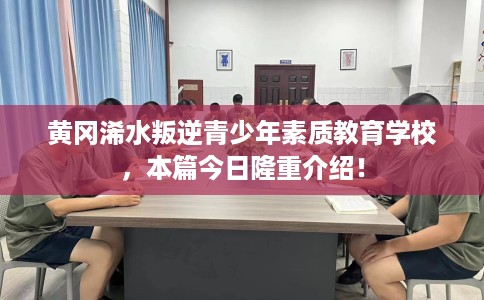 黄冈浠水叛逆青少年素质教育学校，本篇今日隆重介绍！