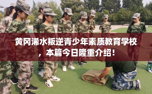 黄冈浠水叛逆青少年素质教育学校，本篇今日隆重介绍！