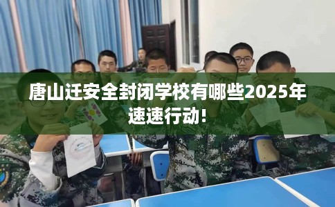 唐山迁安全封闭学校有哪些2025年速速行动! 唐山迁安全封闭学校有哪些2025年速速行动!