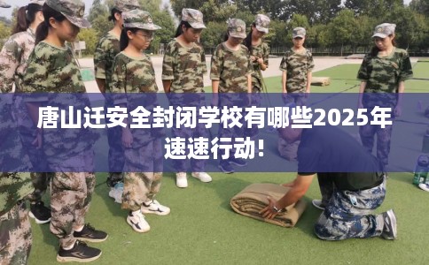 唐山迁安全封闭学校有哪些2025年速速行动! 唐山迁安全封闭学校有哪些2025年速速行动!