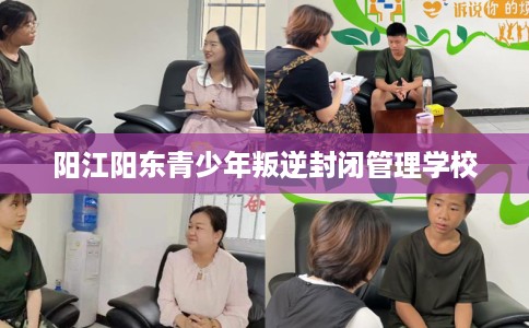 阳江阳东青少年叛逆封闭管理学校
