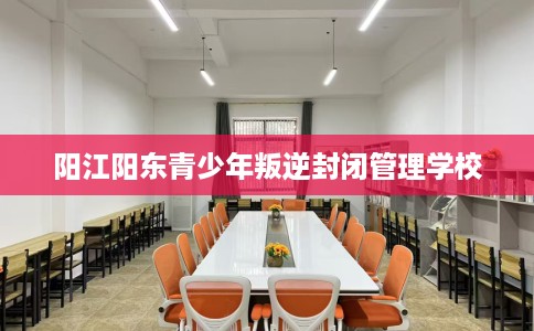 阳江阳东青少年叛逆封闭管理学校