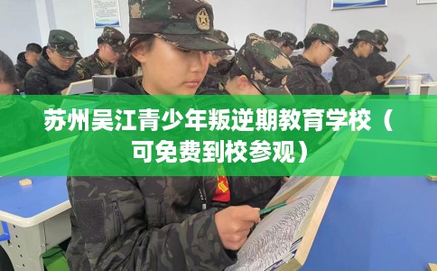 苏州吴江青少年叛逆期教育学校（可免费到校参观）