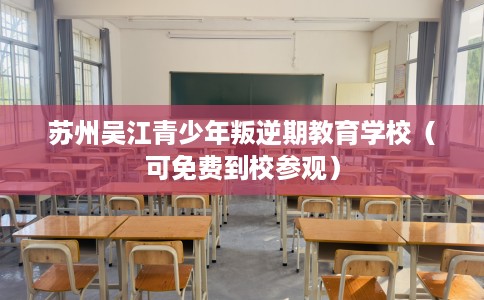 苏州吴江青少年叛逆期教育学校（可免费到校参观）