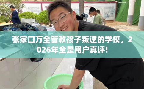 张家口万全管教孩子叛逆的学校，2026年全是用户真评!