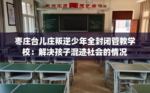 枣庄台儿庄叛逆少年全封闭管教学校:解决孩子混迹社会的情况 枣庄台儿庄叛逆少年全封闭管教学校:解决孩子混迹社会的情况